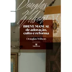 Breve manual de adoração, culto e reforma | Douglas Wilson