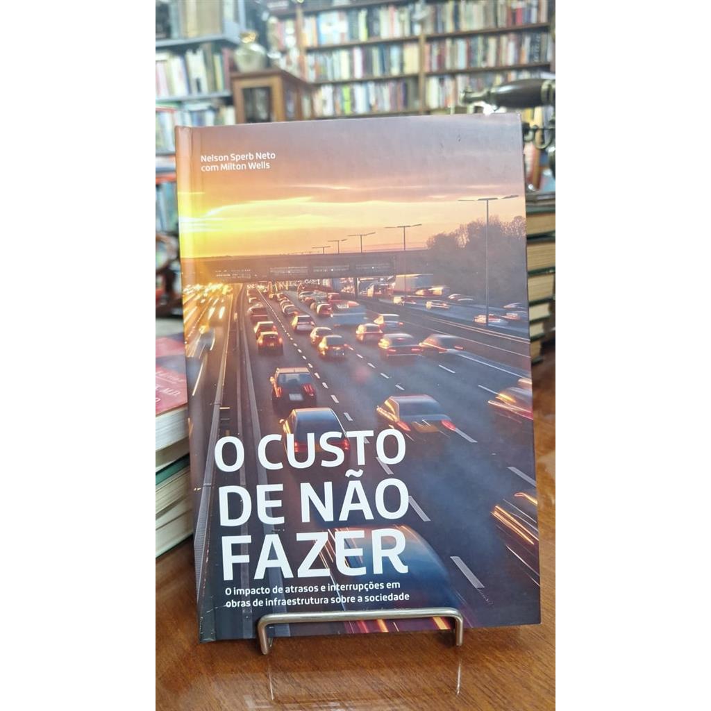 O custo de não fazer - O impacto de atrasos e interrupções em obras de infraestrutura sobre a sociedade/autografado auto